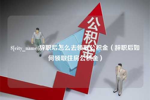 拉萨辞职后怎么去领取公积金（辞职后如何领取住房公积金）