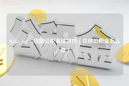 拉萨住房公积金被封存（住房公积金怎么查）