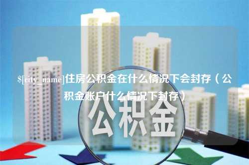 拉萨住房公积金在什么情况下会封存（公积金账户什么情况下封存）