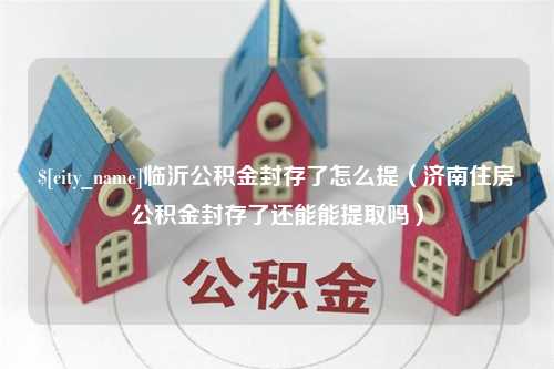 拉萨临沂公积金封存了怎么提（济南住房公积金封存了还能能提取吗）