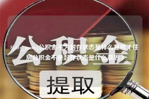 拉萨公积金不为封存状态是什么意思（住房公积金不是封存状态是什么意思）